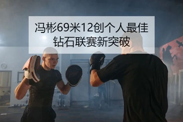 冯彬69米12创个人最佳 钻石联赛新突破