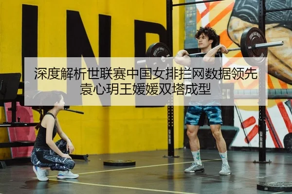 深度解析世联赛中国女排拦网数据领先 袁心玥王媛媛双塔成型